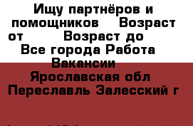 Ищу партнёров и помощников  › Возраст от ­ 16 › Возраст до ­ 35 - Все города Работа » Вакансии   . Ярославская обл.,Переславль-Залесский г.